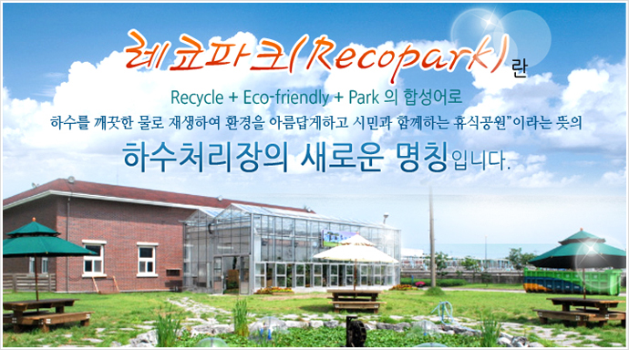 레코파크(Recopark)란 Recycle + Eco-friendly + Park의 합성어로 하수를 깨끗한 물로 재생하여 환경을 아름답게하고 시민과 함께하는 휴식공원이라는 뜻의 하수처리장의 새로운 명칭입니다.